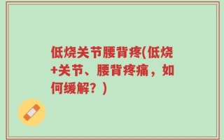 低烧关节腰背疼(低烧+关节、腰背疼痛，如何缓解？)