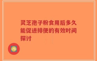 灵芝孢子粉食用后多久能促进排便的有效时间探讨
