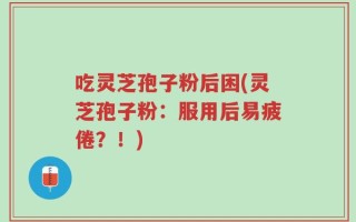 吃灵芝孢子粉后困(灵芝孢子粉：服用后易疲倦？！)