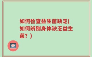 如何检查益生菌缺乏(如何辨别身体缺乏益生菌？)