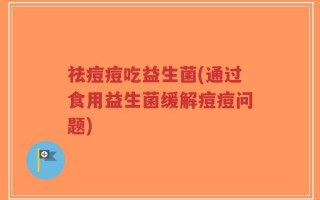 祛痘痘吃益生菌(通过食用益生菌缓解痘痘问题)