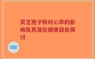 灵芝孢子粉对心率的影响及其潜在健康益处探讨