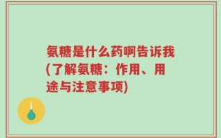 氨糖是什么药啊告诉我(了解氨糖：作用、用途与注意事项)