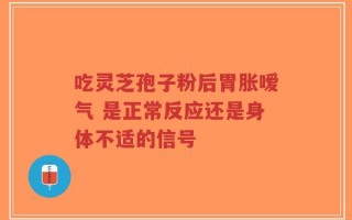 吃灵芝孢子粉后胃胀嗳气 是正常反应还是身体不适的信号