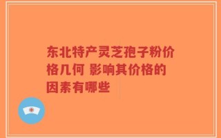 东北特产灵芝孢子粉价格几何 影响其价格的因素有哪些