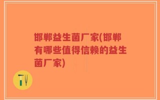 邯郸益生菌厂家(邯郸有哪些值得信赖的益生菌厂家)