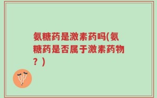 氨糖药是激素药吗(氨糖药是否属于激素药物？)