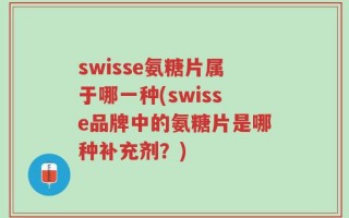 swisse氨糖片属于哪一种(swisse品牌中的氨糖片是哪种补充剂？)
