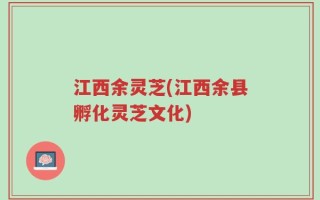 江西余灵芝(江西余县孵化灵芝文化)