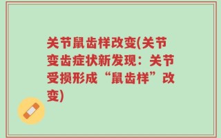 关节鼠齿样改变(关节变齿症状新发现：关节受损形成“鼠齿样”改变)