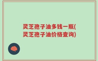 灵芝孢子油多钱一瓶(灵芝孢子油价格查询)