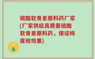硫酸软骨素原料药厂家(厂家供应高质量硫酸软骨素原料药，保证纯度和效果)