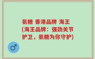 氨糖 香港品牌 海王(海王品牌：强劲关节护卫，氨糖为你守护)