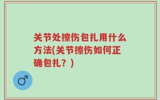 关节处擦伤包扎用什么方法(关节擦伤如何正确包扎？)