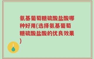 氨基葡萄糖硫酸盐酸哪种好用(选择氨基葡萄糖硫酸盐酸的优良效果)