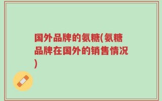 国外品牌的氨糖(氨糖品牌在国外的销售情况)