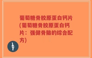 葡萄糖骨胶原蛋白钙片(葡萄糖骨胶原蛋白钙片：强健骨骼的综合配方)