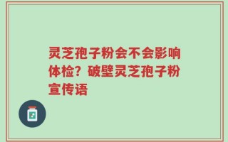 灵芝孢子粉会不会影响体检？破壁灵芝孢子粉宣传语