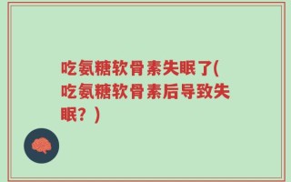 吃氨糖软骨素失眠了(吃氨糖软骨素后导致失眠？)