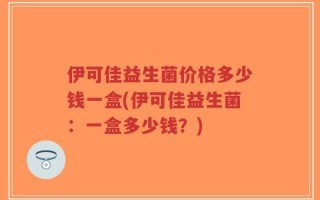 伊可佳益生菌价格多少钱一盒(伊可佳益生菌：一盒多少钱？)