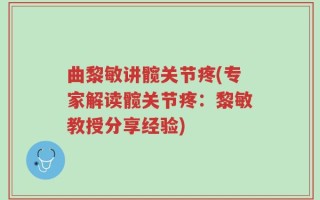 曲黎敏讲髋关节疼(专家解读髋关节疼：黎敏教授分享经验)