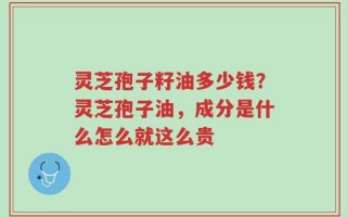 灵芝孢子籽油多少钱？灵芝孢子油，成分是什么怎么就这么贵