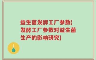 益生菌发酵工厂参数(发酵工厂参数对益生菌生产的影响研究)