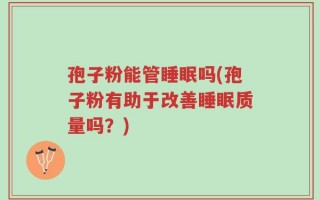 孢子粉能管睡眠吗(孢子粉有助于改善睡眠质量吗？)