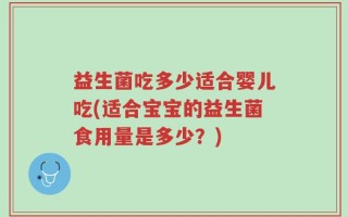 益生菌吃多少适合婴儿吃(适合宝宝的益生菌食用量是多少？)