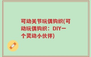 可动关节玩偶钩织(可动玩偶钩织：DIY一个灵动小伙伴)