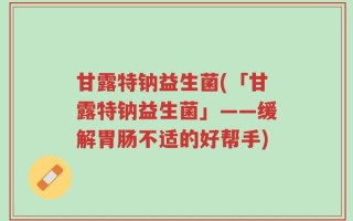 甘露特钠益生菌(「甘露特钠益生菌」——缓解胃肠不适的好帮手)