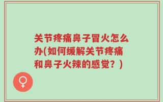 关节疼痛鼻子冒火怎么办(如何缓解关节疼痛和鼻子火辣的感觉？)