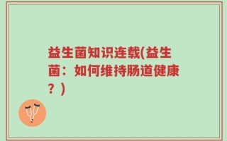 益生菌知识连载(益生菌：如何维持肠道健康？)