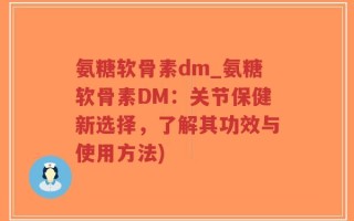 氨糖软骨素dm_氨糖软骨素DM：关节保健新选择，了解其功效与使用方法)