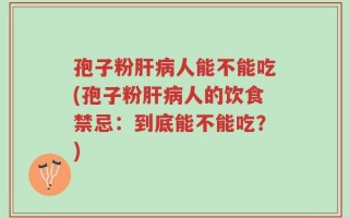 孢子粉肝病人能不能吃(孢子粉肝病人的饮食禁忌：到底能不能吃？)