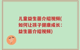 儿童益生菌介绍视频(如何让孩子健康成长：益生菌介绍视频)
