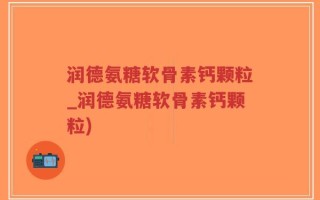 润德氨糖软骨素钙颗粒_润德氨糖软骨素钙颗粒)