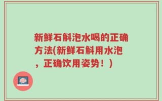新鲜石斛泡水喝的正确方法(新鲜石斛用水泡，正确饮用姿势！)