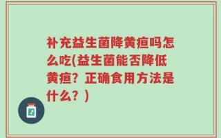 补充益生菌降黄疸吗怎么吃(益生菌能否降低黄疸？正确食用方法是什么？)