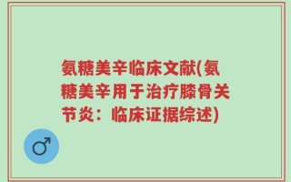 氨糖美辛临床文献(氨糖美辛用于治疗膝骨关节炎：临床证据综述)
