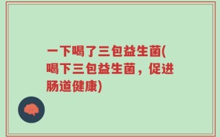 一下喝了三包益生菌(喝下三包益生菌，促进肠道健康)