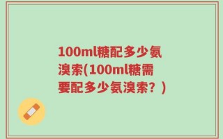 100ml糖配多少氨溴索(100ml糖需要配多少氨溴索？)