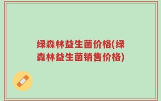 绿森林益生菌价格(绿森林益生菌销售价格)
