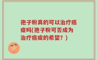 孢子粉真的可以治疗癌症吗(孢子粉可否成为治疗癌症的希望？)