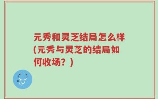 元秀和灵芝结局怎么样(元秀与灵芝的结局如何收场？)