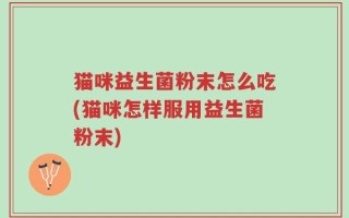 猫咪益生菌粉末怎么吃(猫咪怎样服用益生菌粉末)