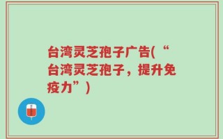 台湾灵芝孢子广告(“台湾灵芝孢子，提升免疫力”)