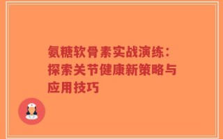 氨糖软骨素实战演练：探索关节健康新策略与应用技巧