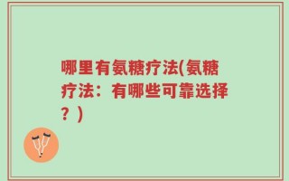 哪里有氨糖疗法(氨糖疗法：有哪些可靠选择？)