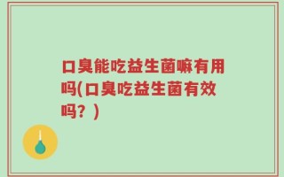 口臭能吃益生菌嘛有用吗(口臭吃益生菌有效吗？)